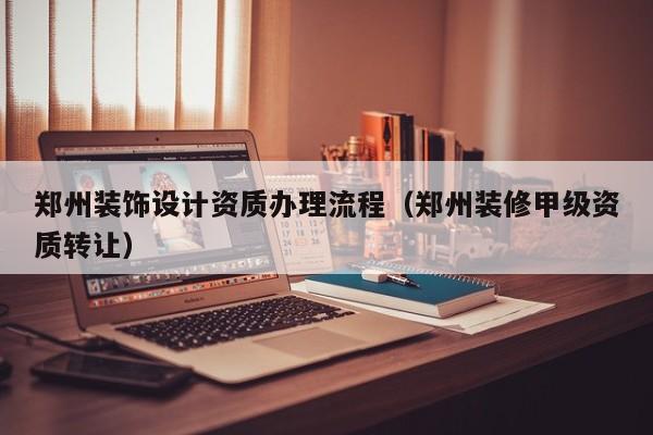 鄭州裝飾設(shè)計資質(zhì)辦理流程（鄭州裝修甲級資質(zhì)轉(zhuǎn)讓）