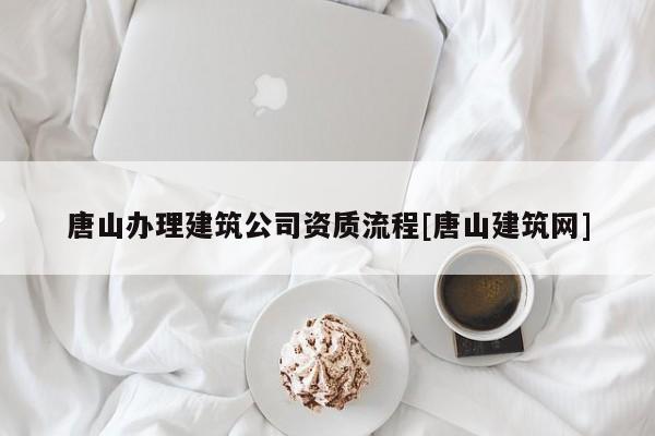 唐山辦理建筑公司資質流程[唐山建筑網]