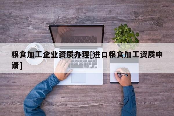 糧食加工企業(yè)資質(zhì)辦理[進(jìn)口糧食加工資質(zhì)申請(qǐng)]