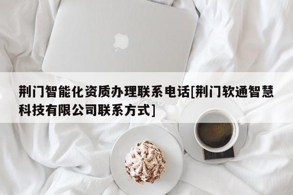 荊門(mén)智能化資質(zhì)辦理聯(lián)系電話(huà)[荊門(mén)軟通智慧科技有限公司聯(lián)系方式]