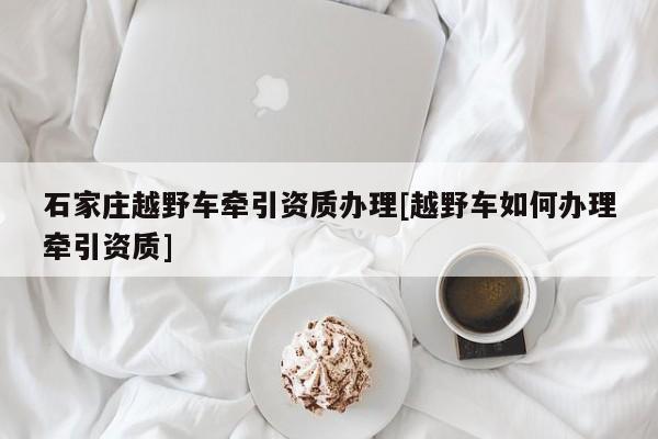石家莊越野車牽引資質辦理[越野車如何辦理牽引資質]