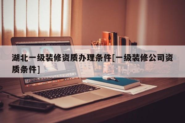 湖北一級裝修資質(zhì)辦理?xiàng)l件[一級裝修公司資質(zhì)條件]