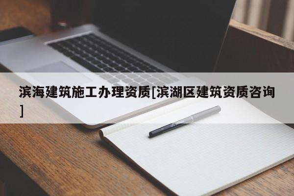 濱海建筑施工辦理資質(zhì)[濱湖區(qū)建筑資質(zhì)咨詢]