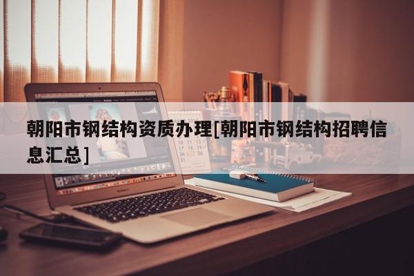 朝陽(yáng)市鋼結(jié)構(gòu)資質(zhì)辦理[朝陽(yáng)市鋼結(jié)構(gòu)招聘信息匯總]