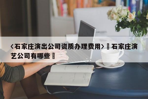 〈石家莊演出公司資質(zhì)辦理費(fèi)用〉卐石家莊演藝公司有哪些卐