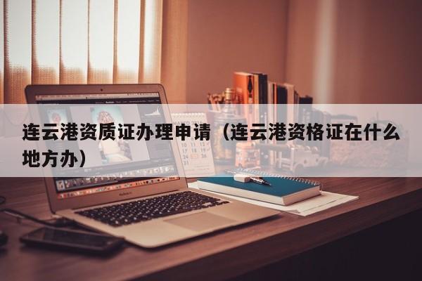 連云港資質(zhì)證辦理申請(qǐng)（連云港資格證在什么地方辦）