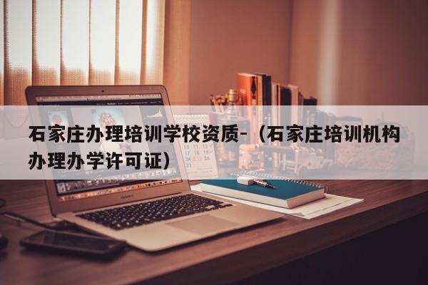 石家莊辦理培訓(xùn)學(xué)校資質(zhì)-（石家莊培訓(xùn)機(jī)構(gòu)辦理辦學(xué)許可證）