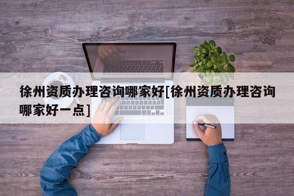 徐州資質(zhì)辦理咨詢(xún)哪家好[徐州資質(zhì)辦理咨詢(xún)哪家好一點(diǎn)]