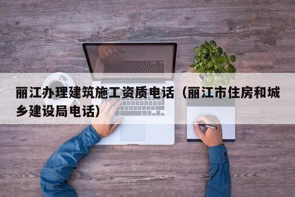 麗江辦理建筑施工資質(zhì)電話（麗江市住房和城鄉(xiāng)建設(shè)局電話）