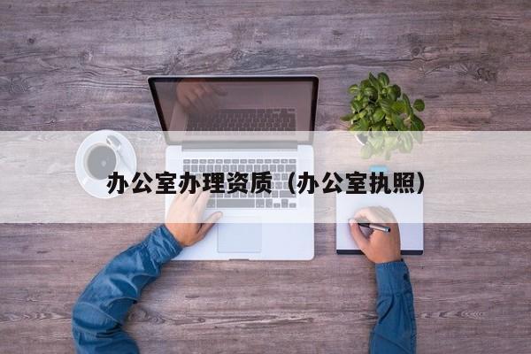 辦公室辦理資質(zhì)（辦公室執(zhí)照）