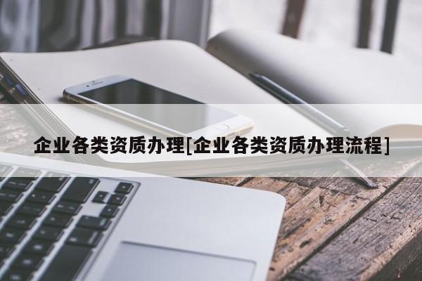 企業(yè)各類(lèi)資質(zhì)辦理[企業(yè)各類(lèi)資質(zhì)辦理流程]