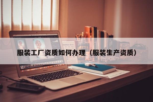 服裝工廠資質(zhì)如何辦理（服裝生產(chǎn)資質(zhì)）