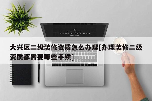 大興區(qū)二級裝修資質怎么辦理[辦理裝修二級資質都需要哪些手續(xù)]