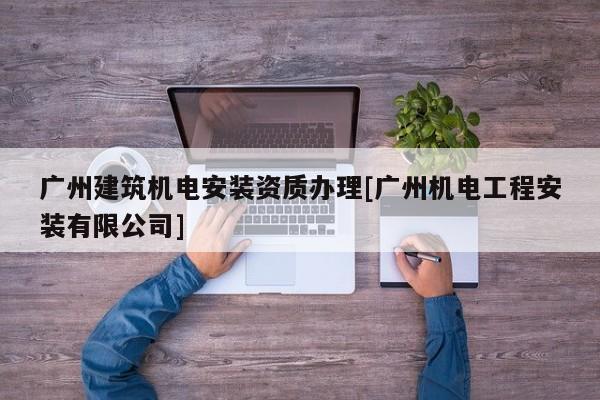 廣州建筑機(jī)電安裝資質(zhì)辦理[廣州機(jī)電工程安裝有限公司]