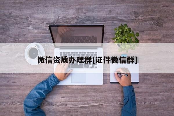 微信資質辦理群[證件微信群]