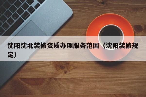 沈陽沈北裝修資質(zhì)辦理服務(wù)范圍（沈陽裝修規(guī)定）