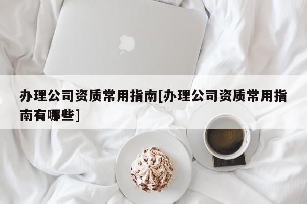 辦理公司資質(zhì)常用指南[辦理公司資質(zhì)常用指南有哪些]