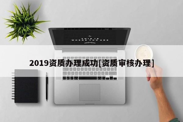 2019資質辦理成功[資質審核辦理]