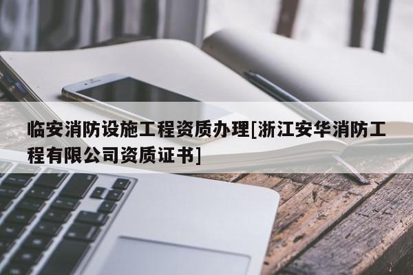 臨安消防設施工程資質辦理[浙江安華消防工程有限公司資質證書]