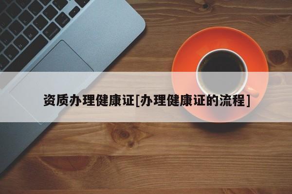 資質(zhì)辦理健康證[辦理健康證的流程]