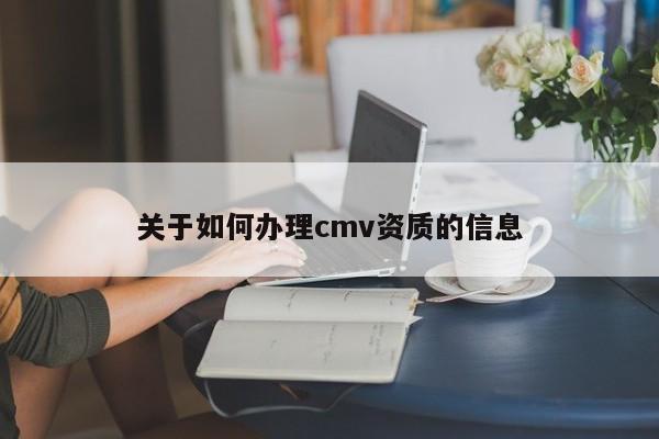 關于如何辦理cmv資質的信息