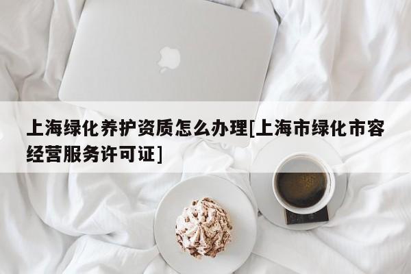 上海綠化養(yǎng)護(hù)資質(zhì)怎么辦理[上海市綠化市容經(jīng)營服務(wù)許可證]