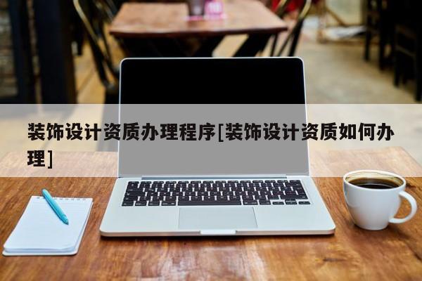 裝飾設(shè)計資質(zhì)辦理程序[裝飾設(shè)計資質(zhì)如何辦理]