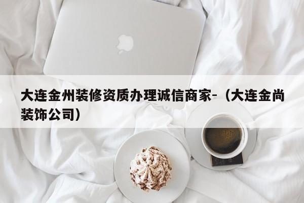 大連金州裝修資質辦理誠信商家-（大連金尚裝飾公司）