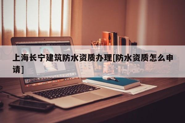 上海長寧建筑防水資質辦理[防水資質怎么申請]