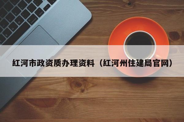 紅河市政資質辦理資料（紅河州住建局官網）