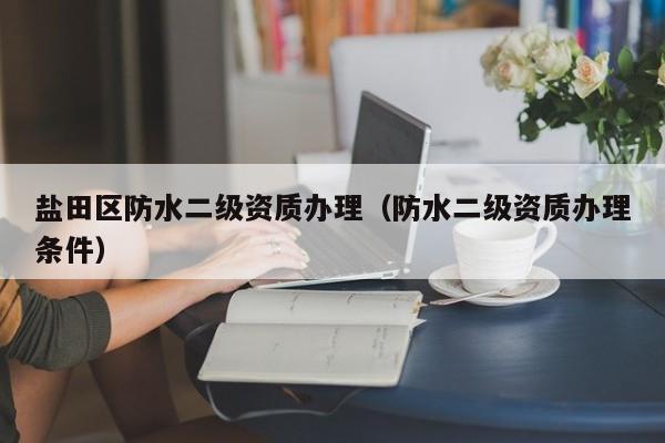 鹽田區(qū)防水二級資質辦理（防水二級資質辦理條件）