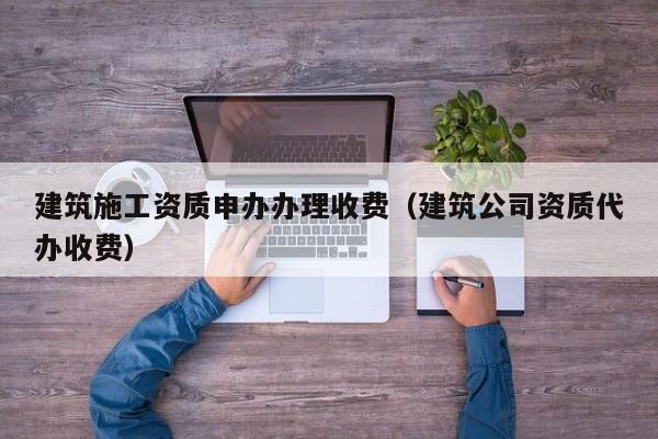 建筑施工資質申辦辦理收費（建筑公司資質代辦收費）