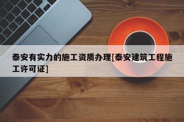 泰安有實(shí)力的施工資質(zhì)辦理[泰安建筑工程施工許可證]