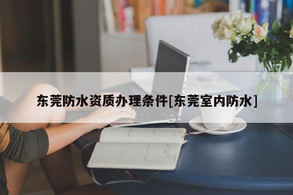 東莞防水資質(zhì)辦理條件[東莞室內(nèi)防水]