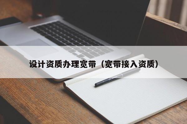 設(shè)計資質(zhì)辦理寬帶（寬帶接入資質(zhì)）
