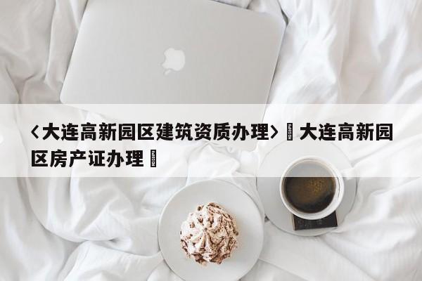 〈大連高新園區(qū)建筑資質辦理〉卐大連高新園區(qū)房產證辦理卐