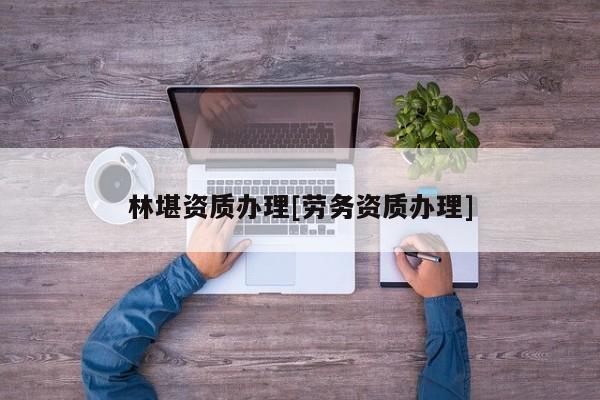 林堪資質(zhì)辦理[勞務(wù)資質(zhì)辦理]