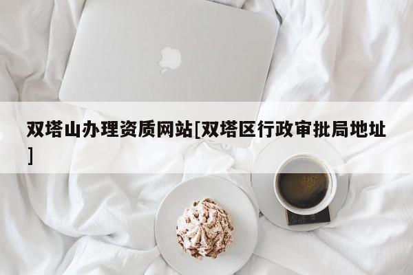 雙塔山辦理資質網站[雙塔區行政審批局地址]