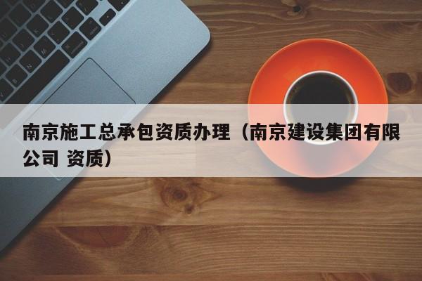 南京施工總承包資質(zhì)辦理（南京建設(shè)集團(tuán)有限公司 資質(zhì)）