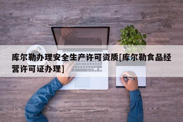 庫爾勒辦理安全生產(chǎn)許可資質(zhì)[庫爾勒食品經(jīng)營許可證辦理]