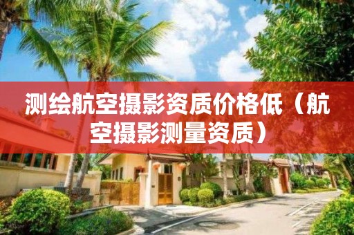 測(cè)繪航空攝影資質(zhì)價(jià)格低（航空攝影測(cè)量資質(zhì)）