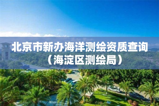 北京市新辦海洋測繪資質(zhì)查詢（海淀區(qū)測繪局）