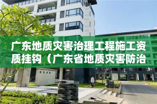 廣東地質(zhì)災(zāi)害治理工程施工資質(zhì)掛鉤（廣東省地質(zhì)災(zāi)害防治中心）