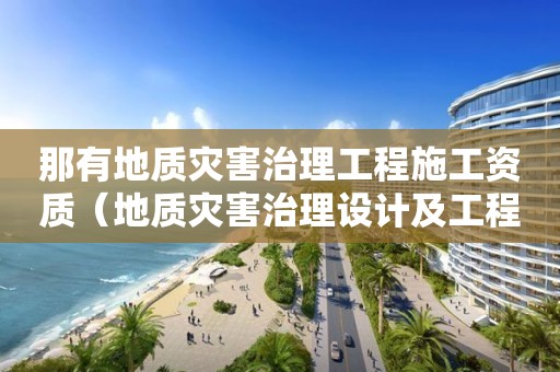 那有地質(zhì)災(zāi)害治理工程施工資質(zhì)（地質(zhì)災(zāi)害治理設(shè)計(jì)及工程施工資質(zhì)）