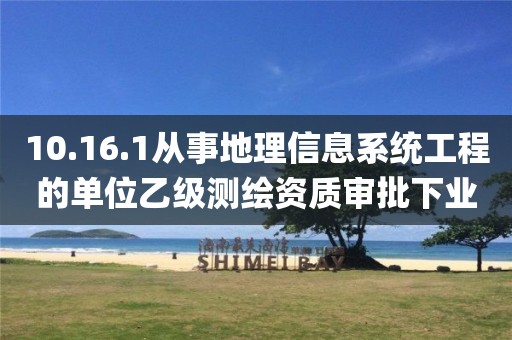 10.16.1從事地理信息系統工程的單位乙級測繪資質審批下業務項_從事地理信息系統工程的單位乙級測繪資質審批實施要素