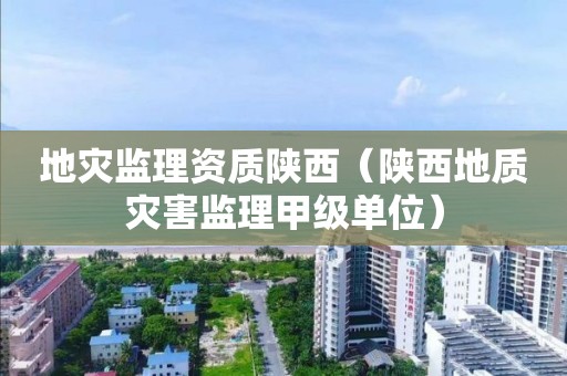 地災監理資質陜西（陜西地質災害監理甲級單位）
