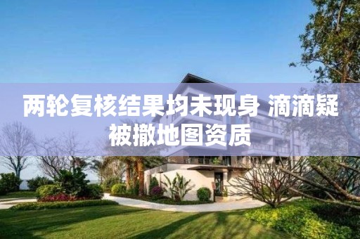 兩輪復核結果均未現身 滴滴疑被撤地圖資質