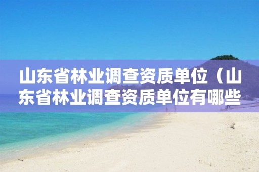 山東省林業調查資質單位（山東省林業調查資質單位有哪些）