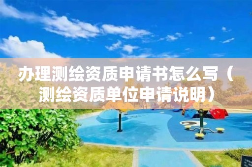 辦理測(cè)繪資質(zhì)申請(qǐng)書(shū)怎么寫(xiě)（測(cè)繪資質(zhì)單位申請(qǐng)說(shuō)明）