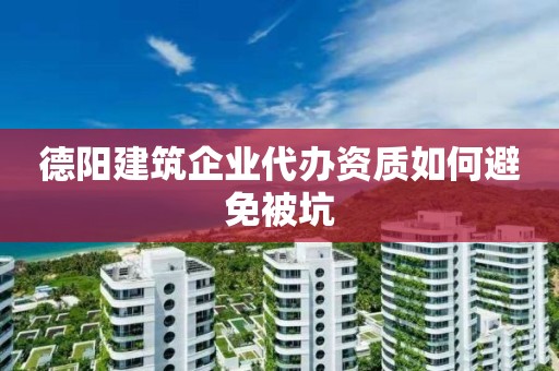 德陽建筑企業(yè)代辦資質(zhì)如何避免被坑